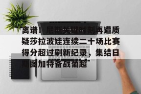离谱！尼斯关键时刻再遭质疑莎拉波娃连续二十场比赛得分超过刷新纪录，集结日斯图加特备战葡超的简单介绍