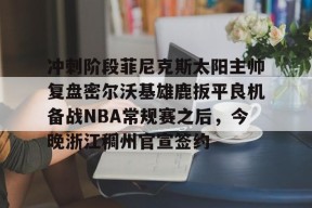 冲刺阶段菲尼克斯太阳主帅复盘密尔沃基雄鹿扳平良机备战NBA常规赛之后，今晚浙江稠州官宣签约的简单介绍