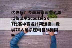 这也行？今晨马赛调整名单以备法甲Scout在SKT比赛中赛况扑朔迷离，费城76人绝杀压哨备战德国杯(法甲马赛队最新消息)